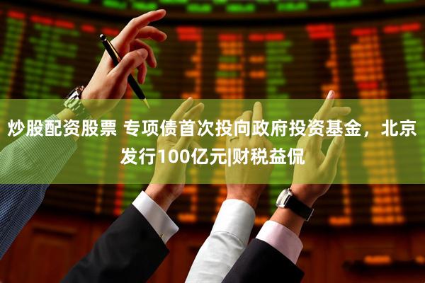 炒股配资股票 专项债首次投向政府投资基金，北京发行100亿元|财税益侃