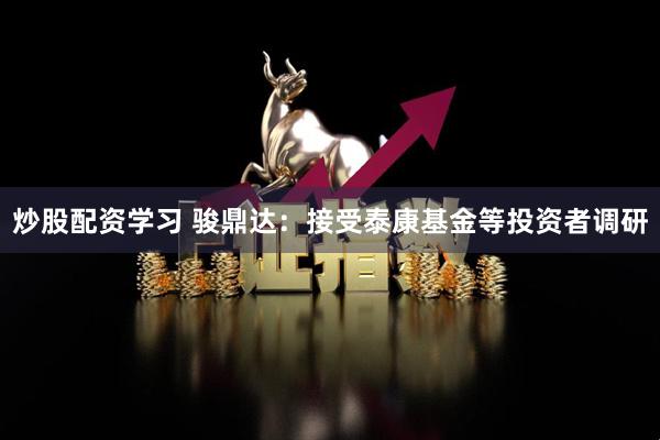 炒股配资学习 骏鼎达：接受泰康基金等投资者调研