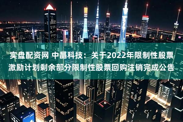 实盘配资网 中晶科技：关于2022年限制性股票激励计划剩余部分限制性股票回购注销完成公告