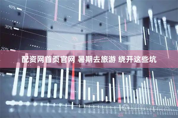 配资网首页官网 暑期去旅游 绕开这些坑