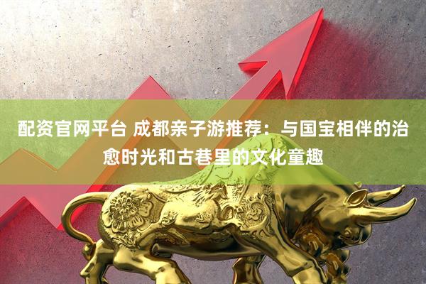 配资官网平台 成都亲子游推荐：与国宝相伴的治愈时光和古巷里的文化童趣