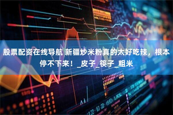 股票配资在线导航 新疆炒米粉真的太好吃辣，根本停不下来！_皮子_筷子_粗米