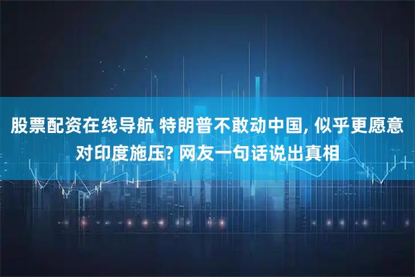 股票配资在线导航 特朗普不敢动中国, 似乎更愿意对印度施压? 网友一句话说出真相