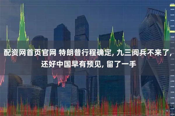 配资网首页官网 特朗普行程确定, 九三阅兵不来了, 还好中国早有预见, 留了一手