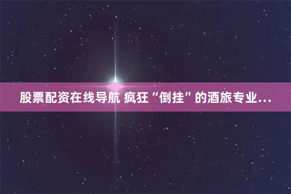 股票配资在线导航 疯狂“倒挂”的酒旅专业…