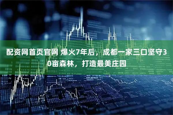 配资网首页官网 爆火7年后，成都一家三口坚守30亩森林，打造最美庄园