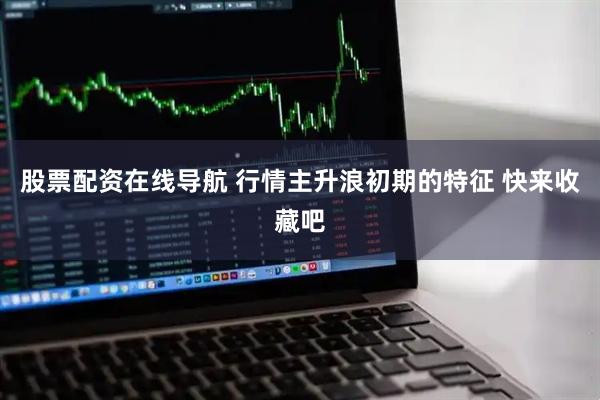 股票配资在线导航 行情主升浪初期的特征 快来收藏吧
