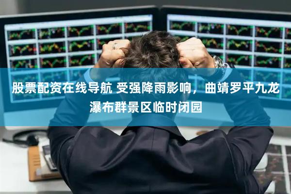 股票配资在线导航 受强降雨影响，曲靖罗平九龙瀑布群景区临时闭园