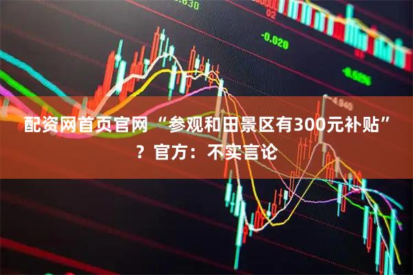 配资网首页官网 “参观和田景区有300元补贴”？官方：不实言论