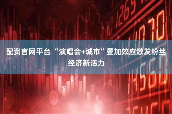 配资官网平台 “演唱会+城市”叠加效应激发粉丝经济新活力