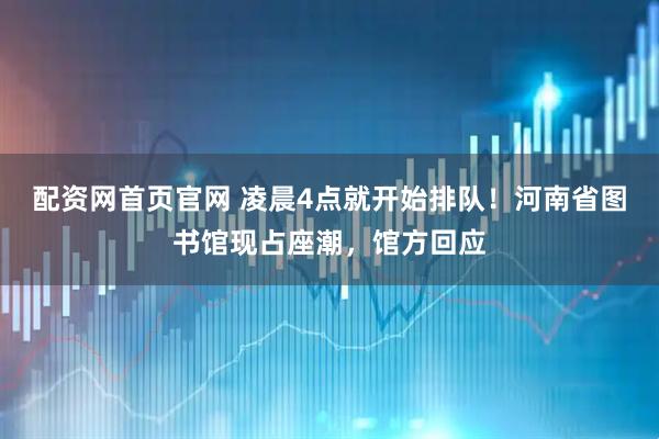 配资网首页官网 凌晨4点就开始排队！河南省图书馆现占座潮，馆方回应
