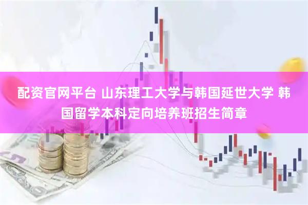 配资官网平台 山东理工大学与韩国延世大学 韩国留学本科定向培养班招生简章