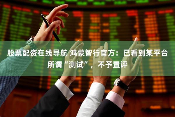 股票配资在线导航 鸿蒙智行官方：已看到某平台所谓“测试”，不予置评