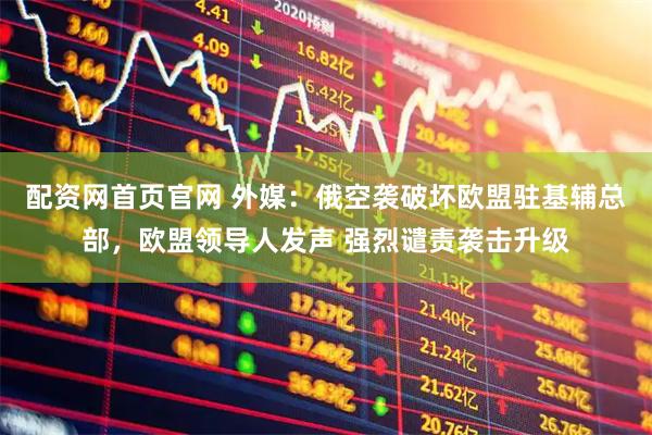 配资网首页官网 外媒：俄空袭破坏欧盟驻基辅总部，欧盟领导人发声 强烈谴责袭击升级
