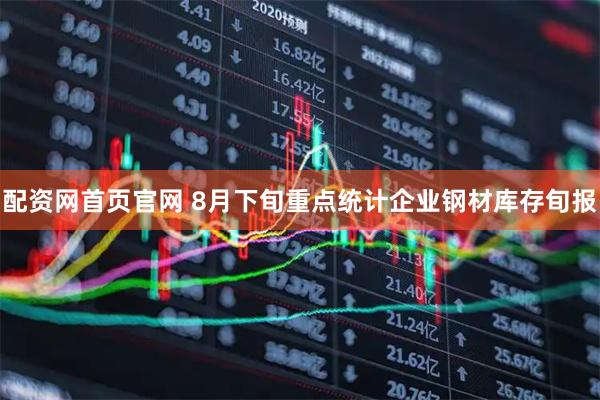 配资网首页官网 8月下旬重点统计企业钢材库存旬报