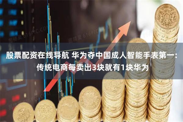 股票配资在线导航 华为夺中国成人智能手表第一: 传统电商每卖出3块就有1块华为