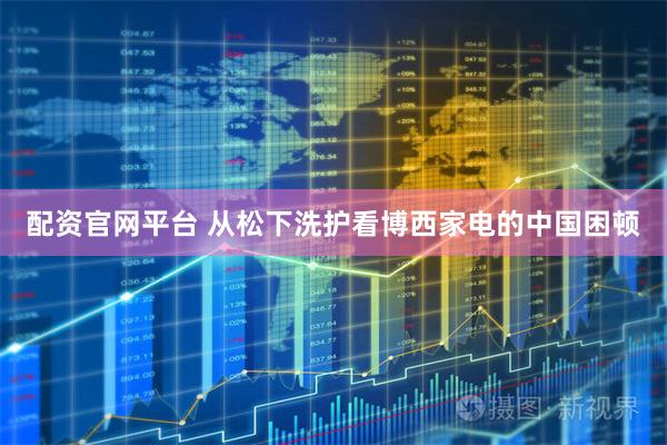 配资官网平台 从松下洗护看博西家电的中国困顿