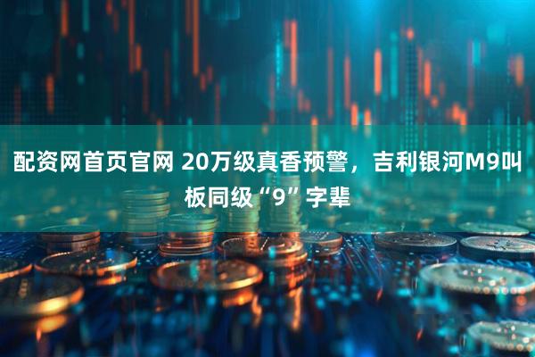 配资网首页官网 20万级真香预警，吉利银河M9叫板同级“9”字辈