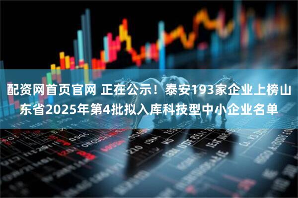 配资网首页官网 正在公示！泰安193家企业上榜山东省2025年第4批拟入库科技型中小企业名单