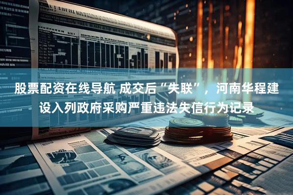 股票配资在线导航 成交后“失联”，河南华程建设入列政府采购严重违法失信行为记录