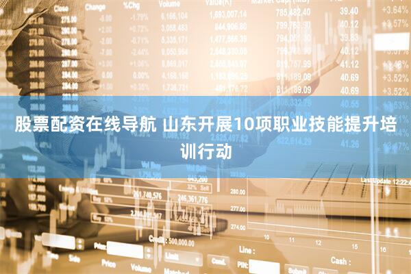股票配资在线导航 山东开展10项职业技能提升培训行动