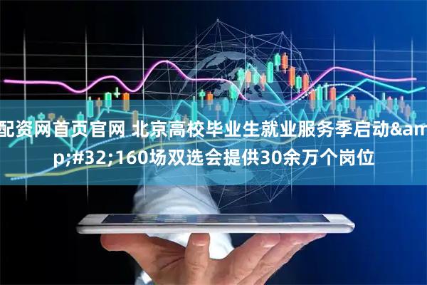 配资网首页官网 北京高校毕业生就业服务季启动&#32;160场双选会提供30余万个岗位