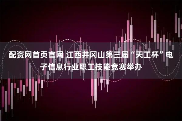 配资网首页官网 江西井冈山第三届“天工杯”电子信息行业职工技能竞赛举办