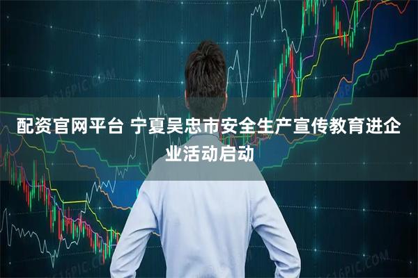 配资官网平台 宁夏吴忠市安全生产宣传教育进企业活动启动