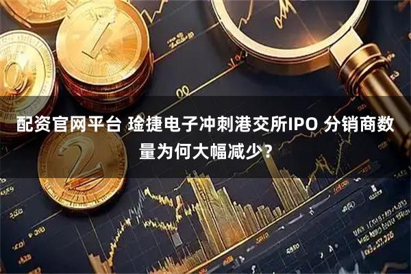 配资官网平台 琻捷电子冲刺港交所IPO 分销商数量为何大幅减少？