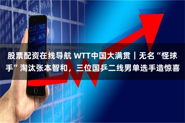 股票配资在线导航 WTT中国大满贯｜无名“怪球手”淘汰张本智和，三位国乒二线男单选手造惊喜