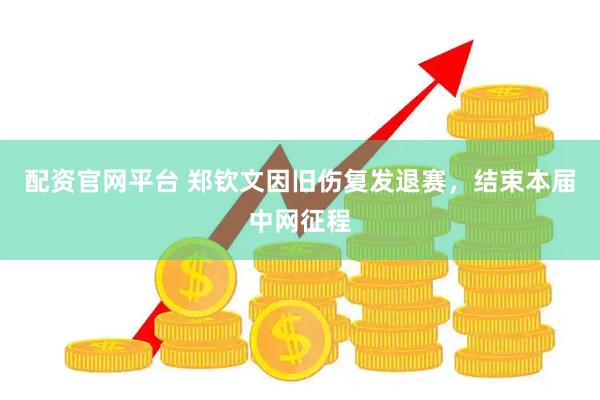 配资官网平台 郑钦文因旧伤复发退赛，结束本届中网征程