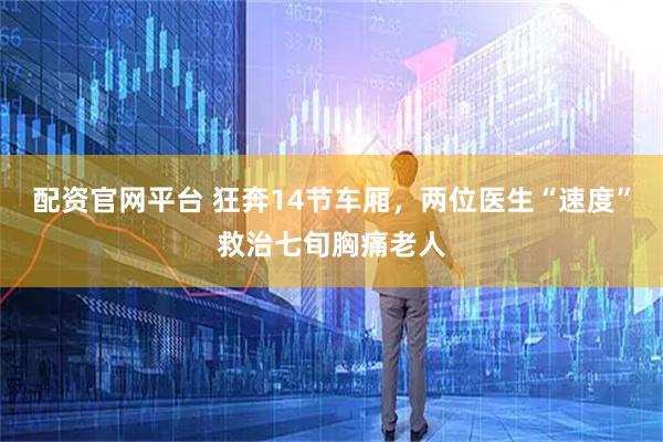 配资官网平台 狂奔14节车厢，两位医生“速度”救治七旬胸痛老人