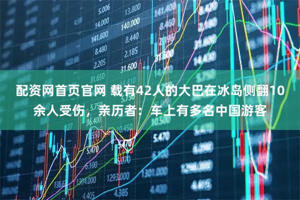 配资网首页官网 载有42人的大巴在冰岛侧翻10余人受伤，亲历者：车上有多名中国游客