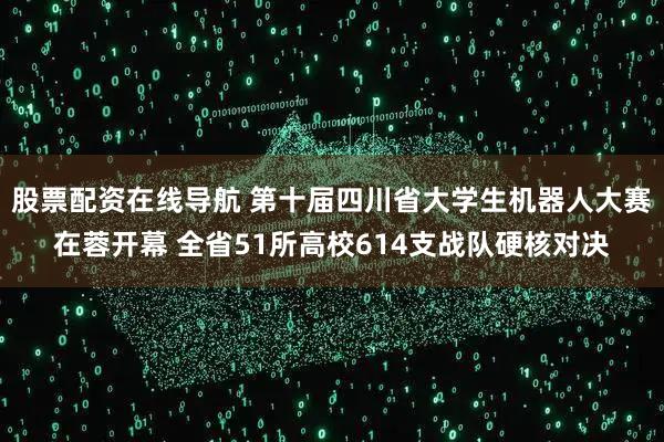 股票配资在线导航 第十届四川省大学生机器人大赛在蓉开幕 全省51所高校614支战队硬核对决