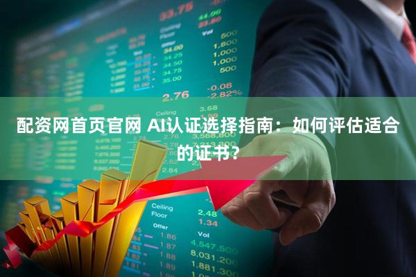 配资网首页官网 AI认证选择指南：如何评估适合的证书？