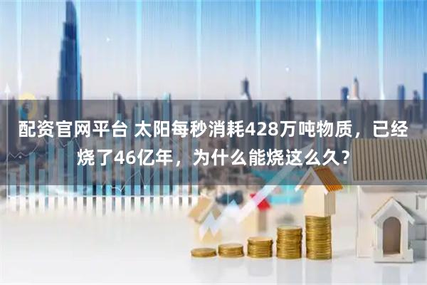 配资官网平台 太阳每秒消耗428万吨物质，已经烧了46亿年，为什么能烧这么久？