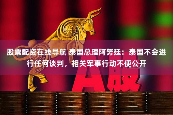 股票配资在线导航 泰国总理阿努廷:泰国不会进行任何谈判,相关军事行动不便公开