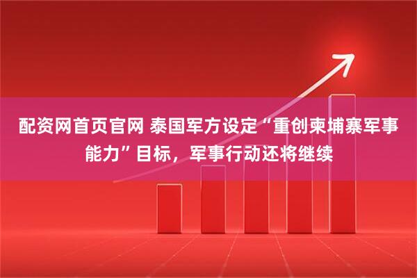 配资网首页官网 泰国军方设定“重创柬埔寨军事能力”目标,军事行动还将继续