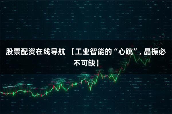 股票配资在线导航 【工业智能的“心跳”, 晶振必不可缺】