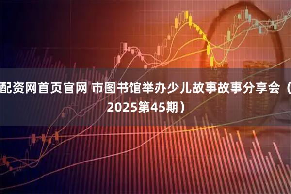 配资网首页官网 市图书馆举办少儿故事故事分享会（2025第45期）