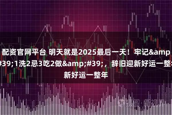 配资官网平台 明天就是2025最后一天！牢记'1洗2忌3吃2做'，辞旧迎新好运一整年