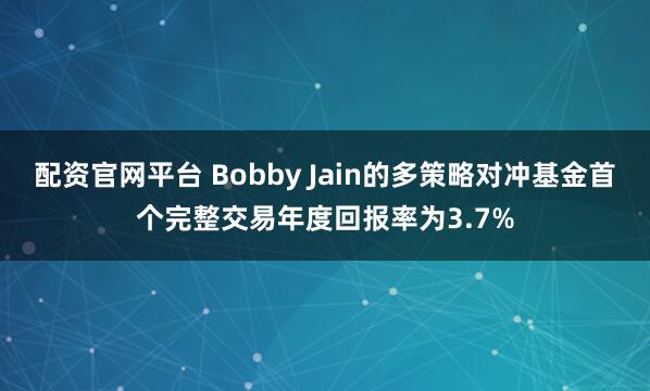 配资官网平台 Bobby Jain的多策略对冲基金首个完整交易年度回报率为3.7%