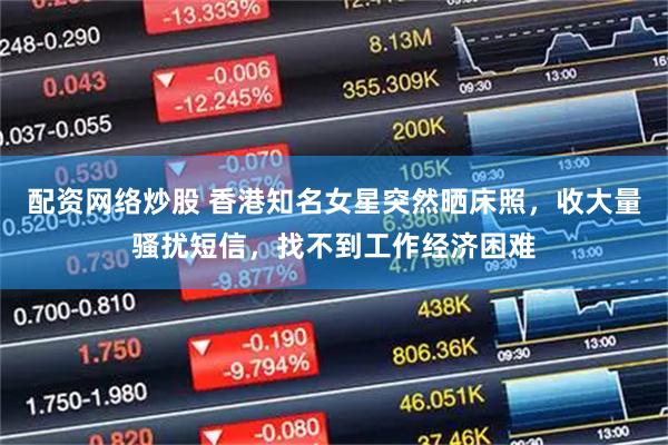 配资网络炒股 香港知名女星突然晒床照，收大量骚扰短信，找不到工作经济困难