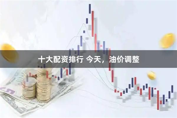 十大配资排行 今天，油价调整
