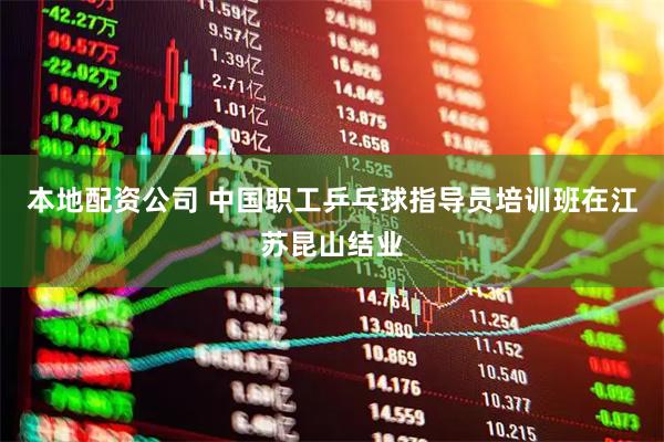 本地配资公司 中国职工乒乓球指导员培训班在江苏昆山结业